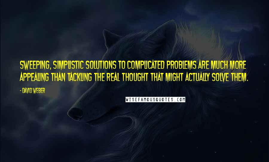 David Weber Quotes: Sweeping, simplistic solutions to complicated problems are much more appealing than tackling the real thought that might actually solve them.