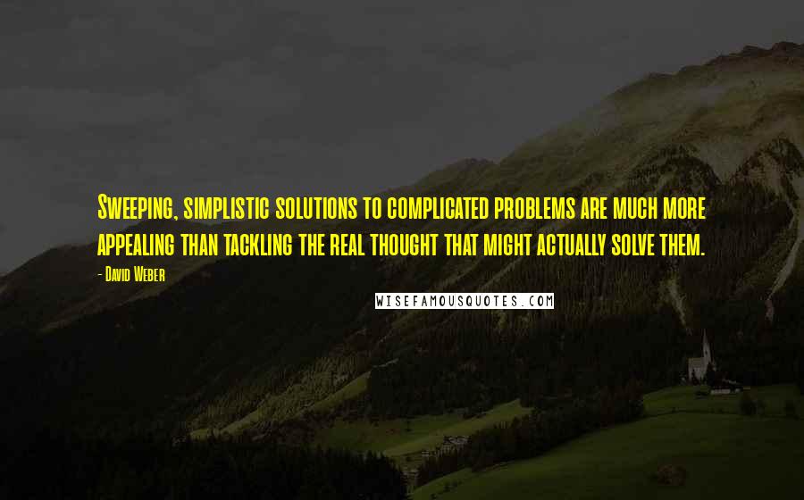 David Weber Quotes: Sweeping, simplistic solutions to complicated problems are much more appealing than tackling the real thought that might actually solve them.