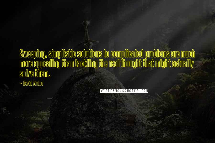 David Weber Quotes: Sweeping, simplistic solutions to complicated problems are much more appealing than tackling the real thought that might actually solve them.