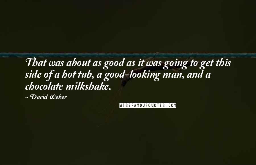 David Weber Quotes: That was about as good as it was going to get this side of a hot tub, a good-looking man, and a chocolate milkshake.