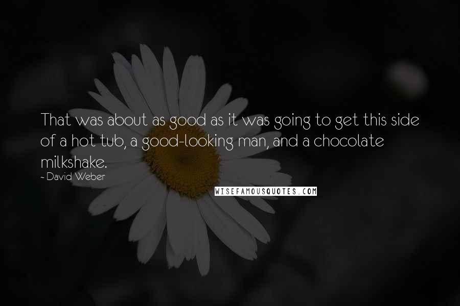 David Weber Quotes: That was about as good as it was going to get this side of a hot tub, a good-looking man, and a chocolate milkshake.