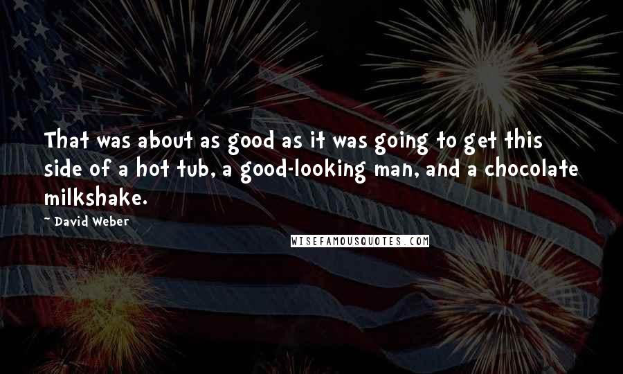 David Weber Quotes: That was about as good as it was going to get this side of a hot tub, a good-looking man, and a chocolate milkshake.