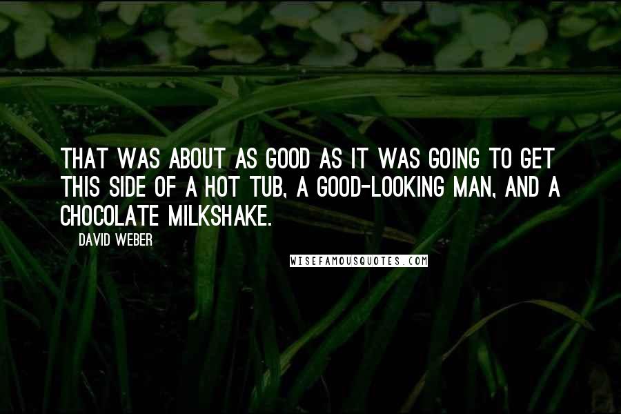 David Weber Quotes: That was about as good as it was going to get this side of a hot tub, a good-looking man, and a chocolate milkshake.