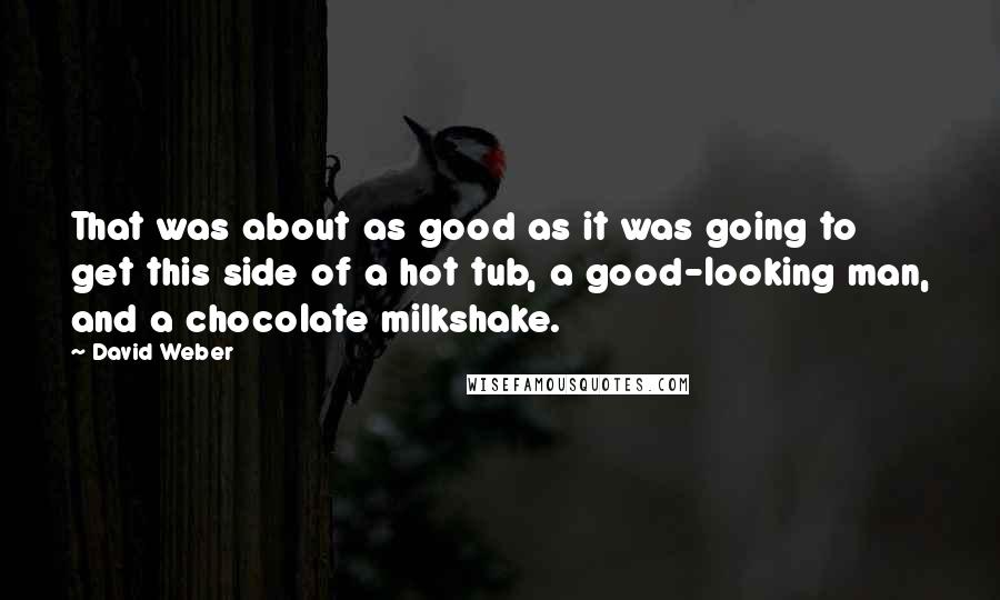 David Weber Quotes: That was about as good as it was going to get this side of a hot tub, a good-looking man, and a chocolate milkshake.