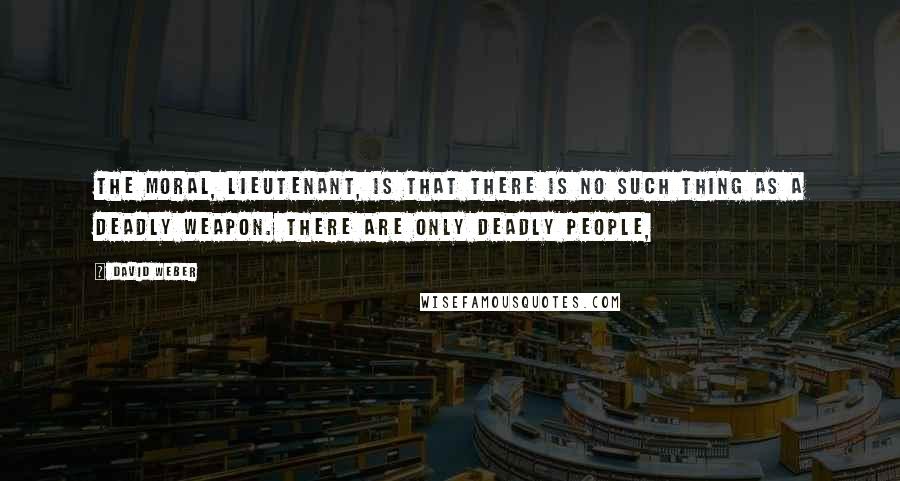 David Weber Quotes: The moral, Lieutenant, is that there is no such thing as a deadly weapon. There are only deadly people,