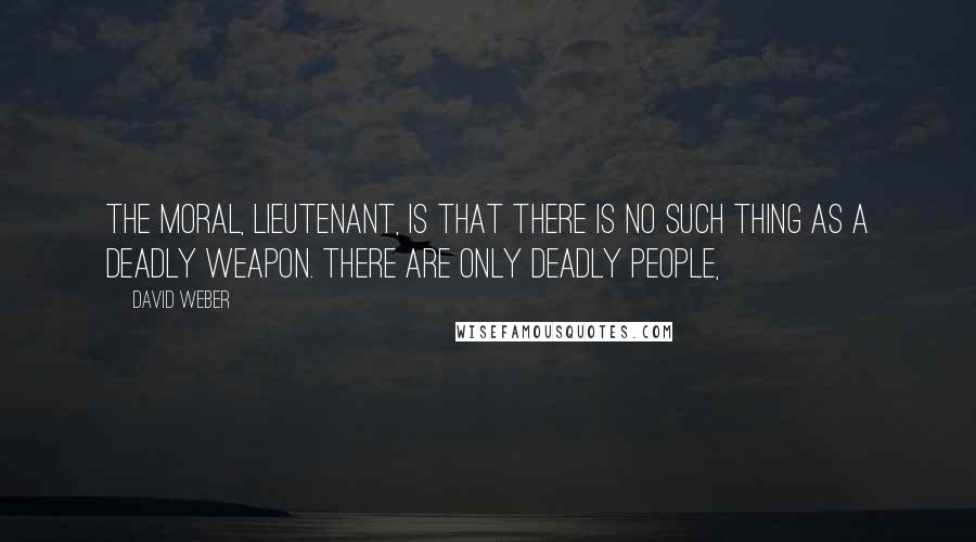 David Weber Quotes: The moral, Lieutenant, is that there is no such thing as a deadly weapon. There are only deadly people,