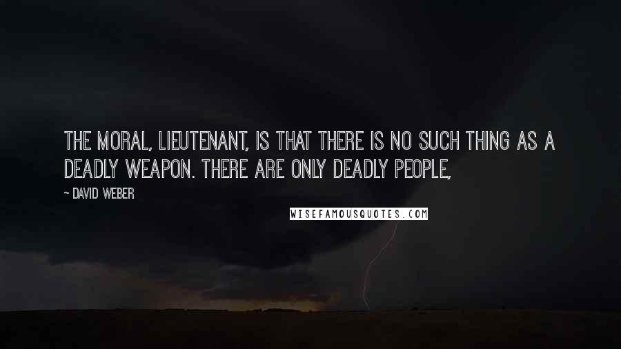 David Weber Quotes: The moral, Lieutenant, is that there is no such thing as a deadly weapon. There are only deadly people,