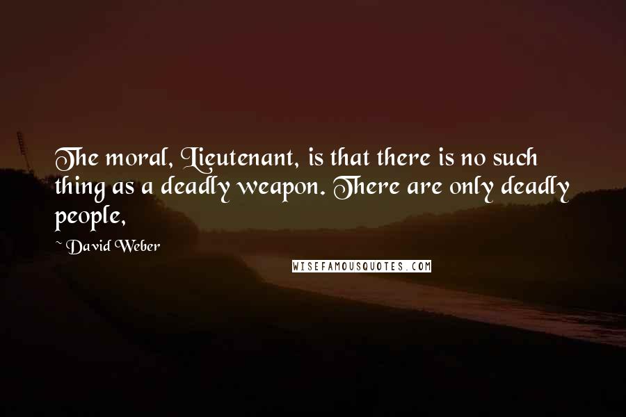 David Weber Quotes: The moral, Lieutenant, is that there is no such thing as a deadly weapon. There are only deadly people,