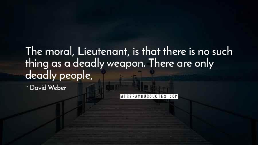 David Weber Quotes: The moral, Lieutenant, is that there is no such thing as a deadly weapon. There are only deadly people,