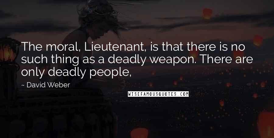 David Weber Quotes: The moral, Lieutenant, is that there is no such thing as a deadly weapon. There are only deadly people,