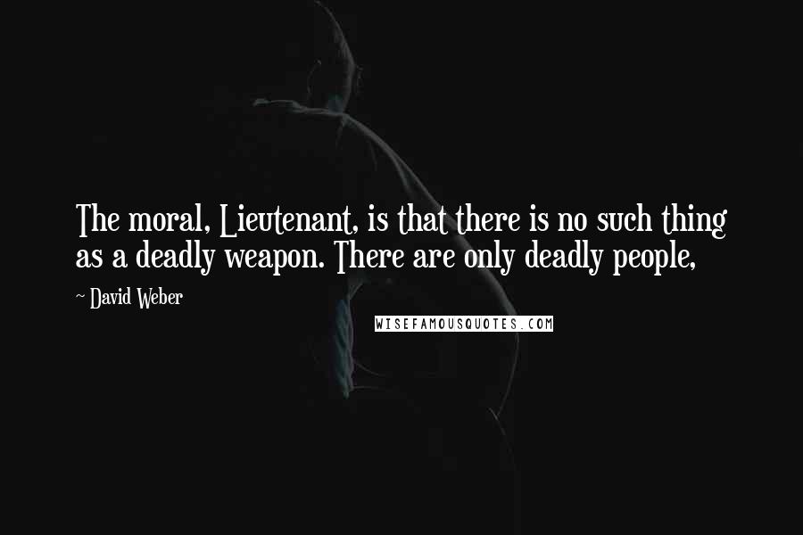 David Weber Quotes: The moral, Lieutenant, is that there is no such thing as a deadly weapon. There are only deadly people,