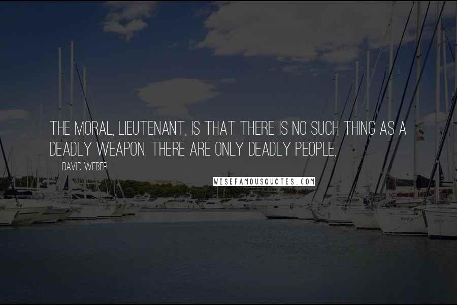 David Weber Quotes: The moral, Lieutenant, is that there is no such thing as a deadly weapon. There are only deadly people,