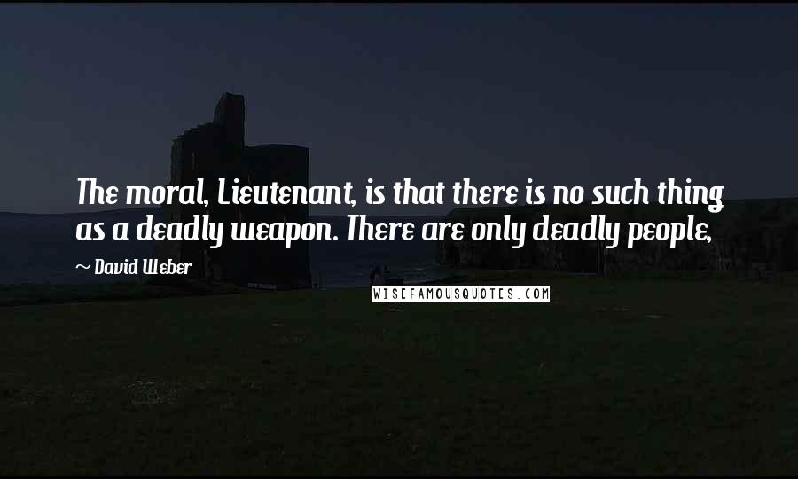 David Weber Quotes: The moral, Lieutenant, is that there is no such thing as a deadly weapon. There are only deadly people,