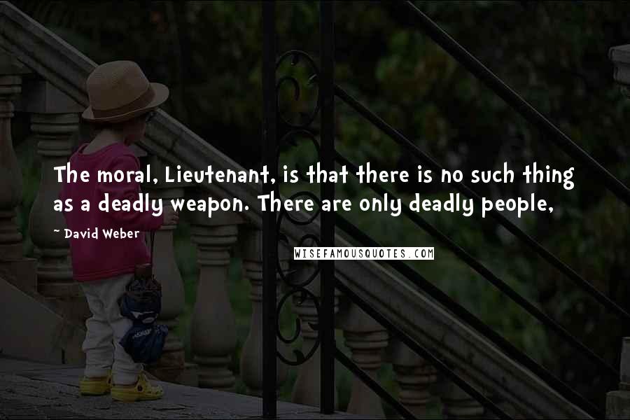 David Weber Quotes: The moral, Lieutenant, is that there is no such thing as a deadly weapon. There are only deadly people,