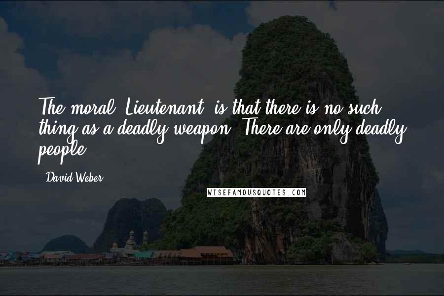 David Weber Quotes: The moral, Lieutenant, is that there is no such thing as a deadly weapon. There are only deadly people,