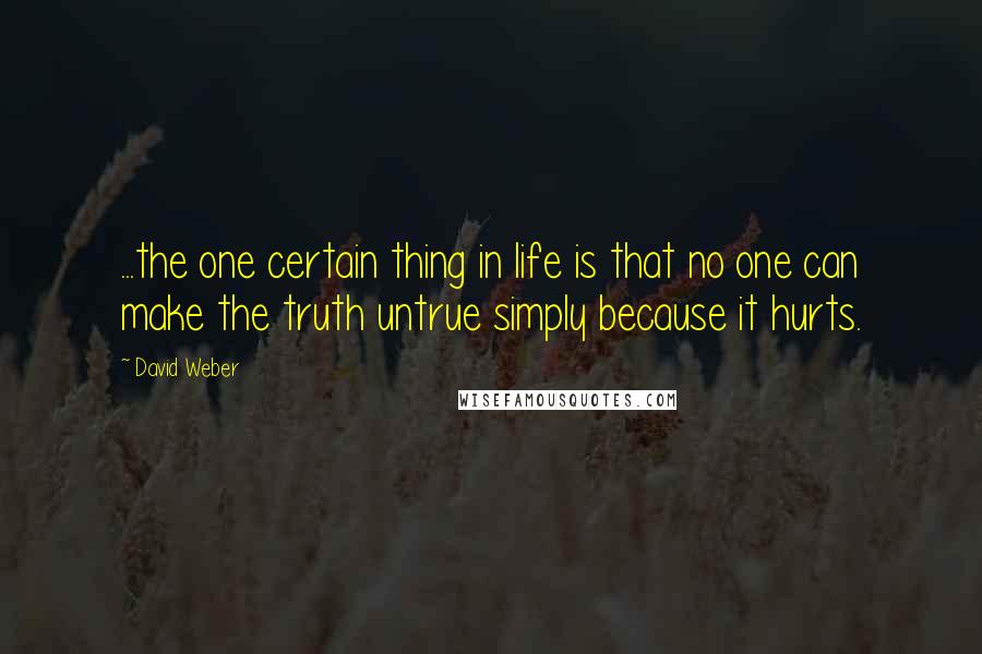 David Weber Quotes: ...the one certain thing in life is that no one can make the truth untrue simply because it hurts.