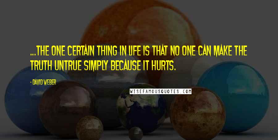 David Weber Quotes: ...the one certain thing in life is that no one can make the truth untrue simply because it hurts.