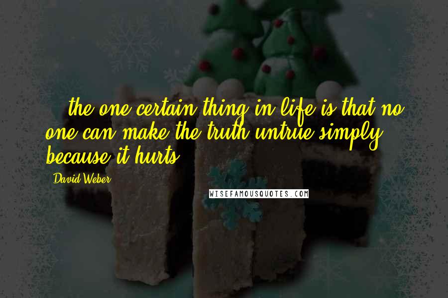 David Weber Quotes: ...the one certain thing in life is that no one can make the truth untrue simply because it hurts.