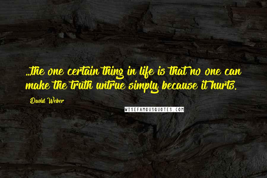 David Weber Quotes: ...the one certain thing in life is that no one can make the truth untrue simply because it hurts.