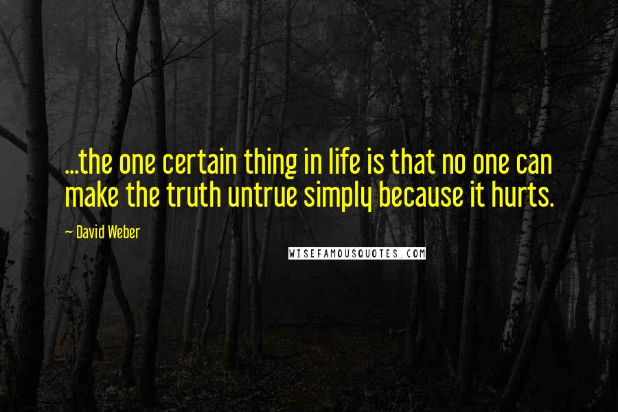 David Weber Quotes: ...the one certain thing in life is that no one can make the truth untrue simply because it hurts.