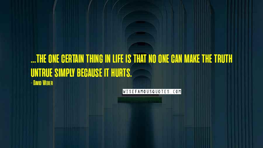 David Weber Quotes: ...the one certain thing in life is that no one can make the truth untrue simply because it hurts.