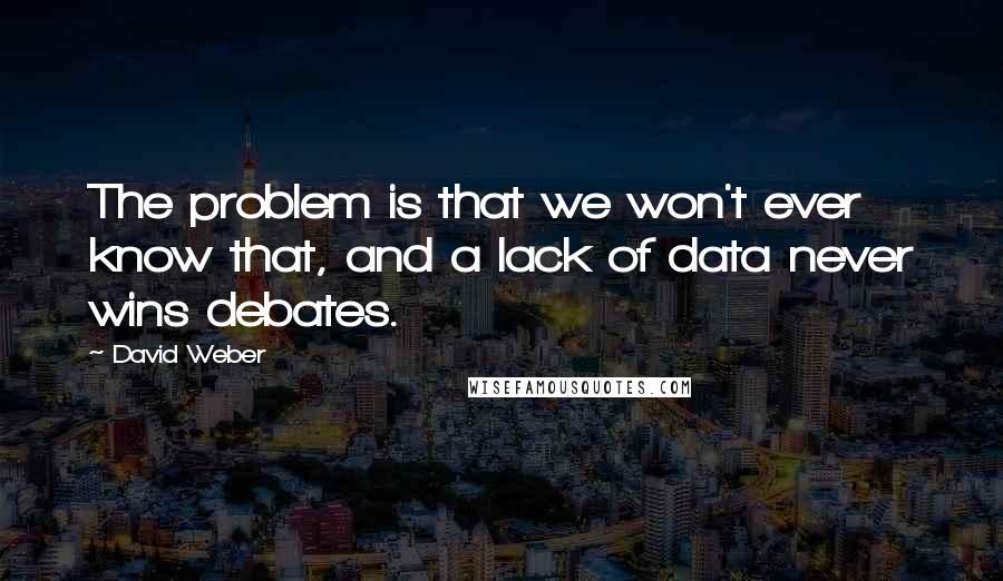 David Weber Quotes: The problem is that we won't ever know that, and a lack of data never wins debates.