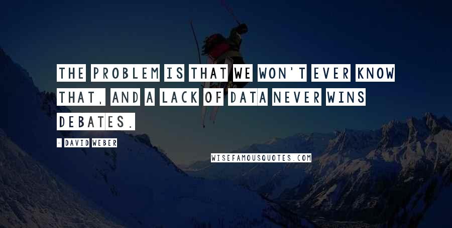 David Weber Quotes: The problem is that we won't ever know that, and a lack of data never wins debates.