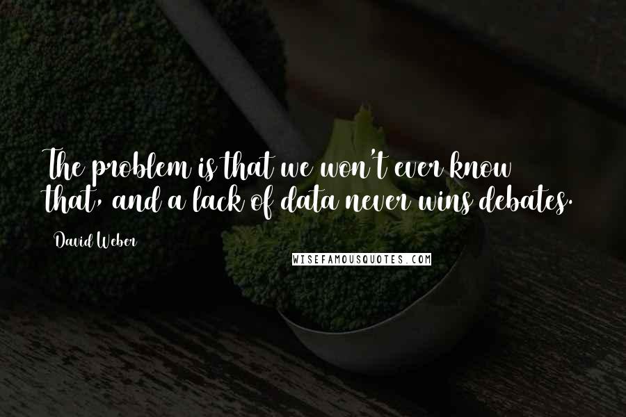 David Weber Quotes: The problem is that we won't ever know that, and a lack of data never wins debates.