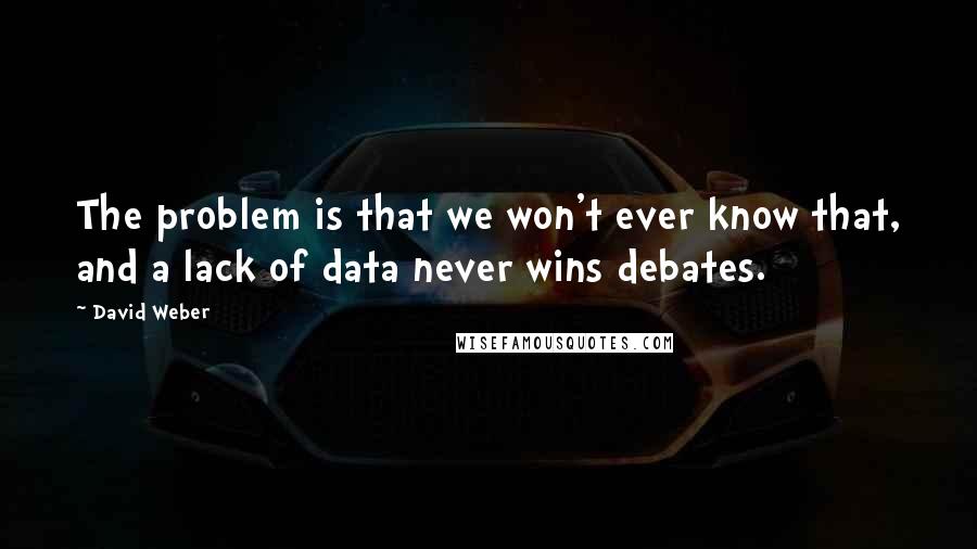 David Weber Quotes: The problem is that we won't ever know that, and a lack of data never wins debates.