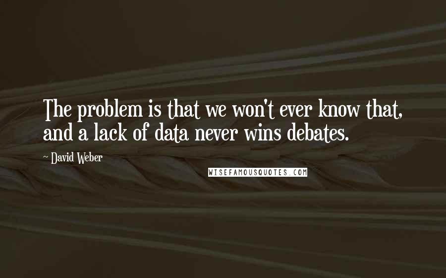 David Weber Quotes: The problem is that we won't ever know that, and a lack of data never wins debates.