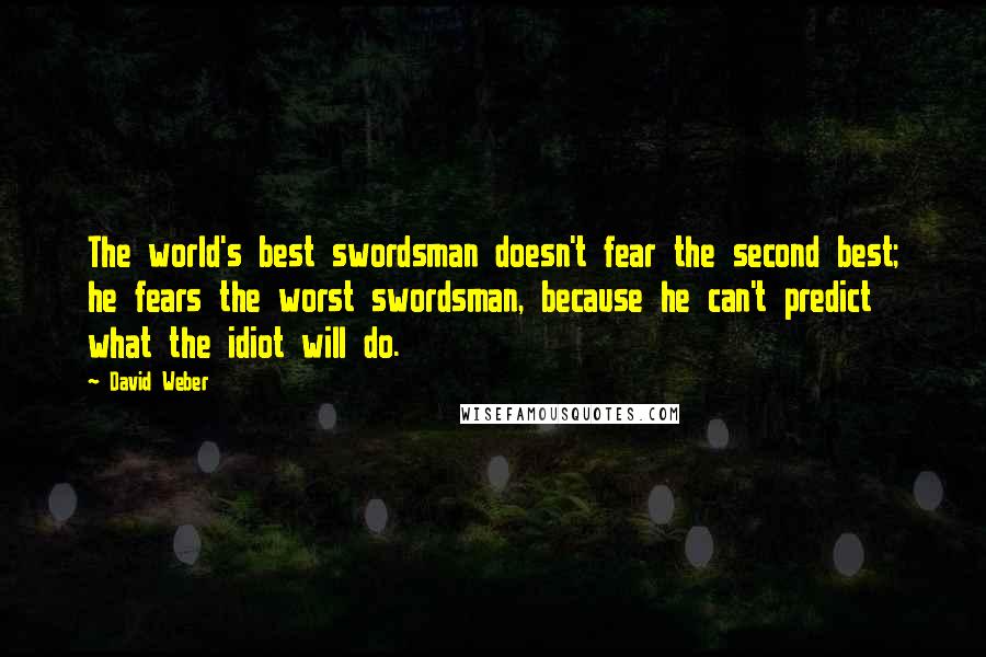 David Weber Quotes: The world's best swordsman doesn't fear the second best; he fears the worst swordsman, because he can't predict what the idiot will do.