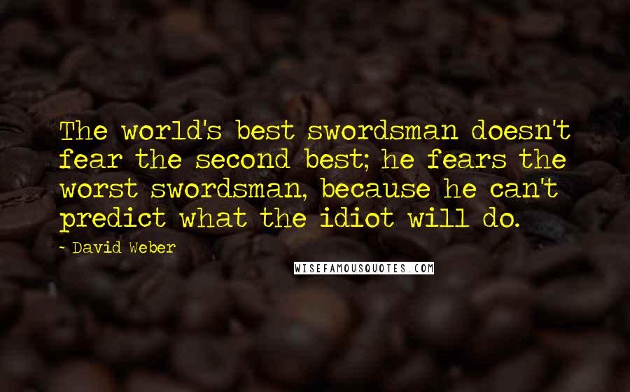 David Weber Quotes: The world's best swordsman doesn't fear the second best; he fears the worst swordsman, because he can't predict what the idiot will do.