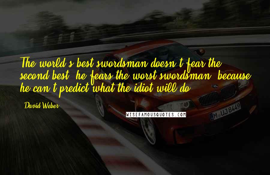 David Weber Quotes: The world's best swordsman doesn't fear the second best; he fears the worst swordsman, because he can't predict what the idiot will do.