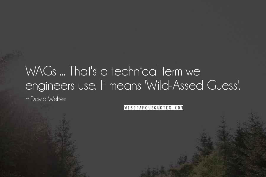 David Weber Quotes: WAGs ... That's a technical term we engineers use. It means 'Wild-Assed Guess'.