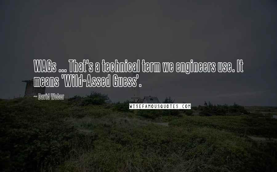 David Weber Quotes: WAGs ... That's a technical term we engineers use. It means 'Wild-Assed Guess'.