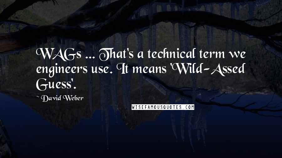 David Weber Quotes: WAGs ... That's a technical term we engineers use. It means 'Wild-Assed Guess'.
