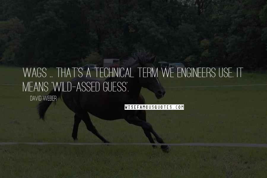 David Weber Quotes: WAGs ... That's a technical term we engineers use. It means 'Wild-Assed Guess'.