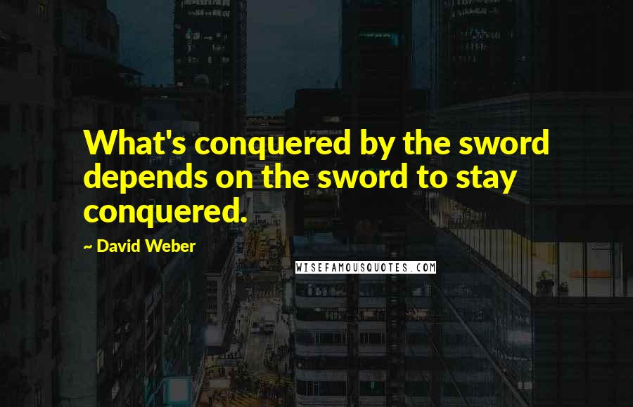 David Weber Quotes: What's conquered by the sword depends on the sword to stay conquered.