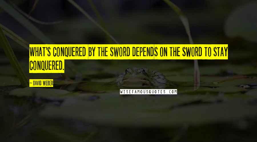 David Weber Quotes: What's conquered by the sword depends on the sword to stay conquered.