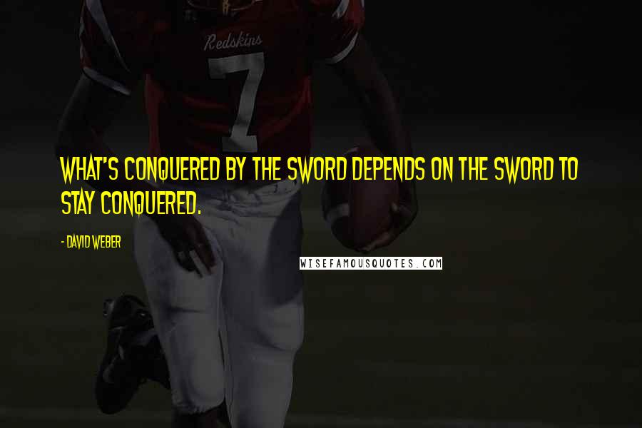 David Weber Quotes: What's conquered by the sword depends on the sword to stay conquered.