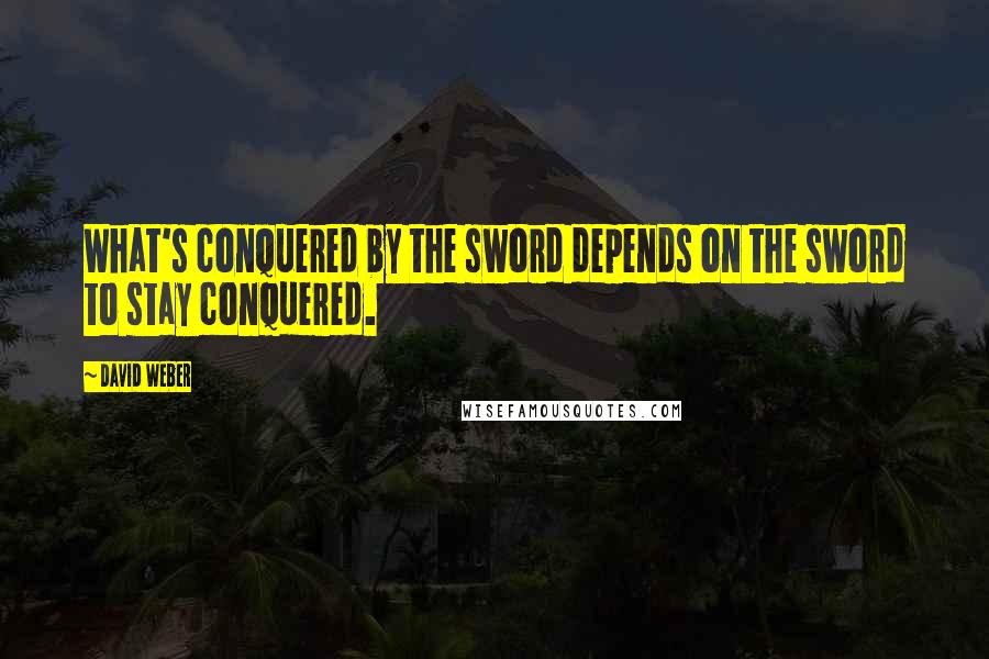 David Weber Quotes: What's conquered by the sword depends on the sword to stay conquered.