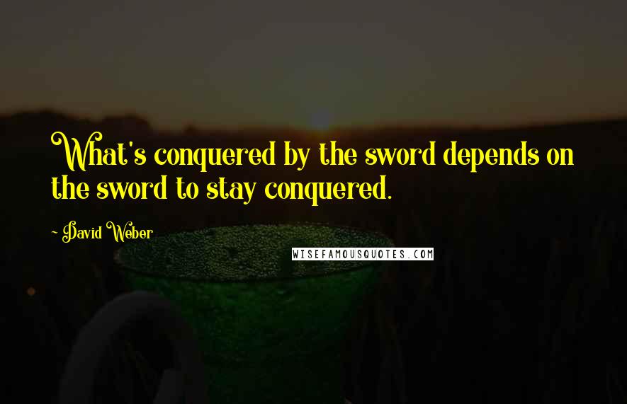 David Weber Quotes: What's conquered by the sword depends on the sword to stay conquered.