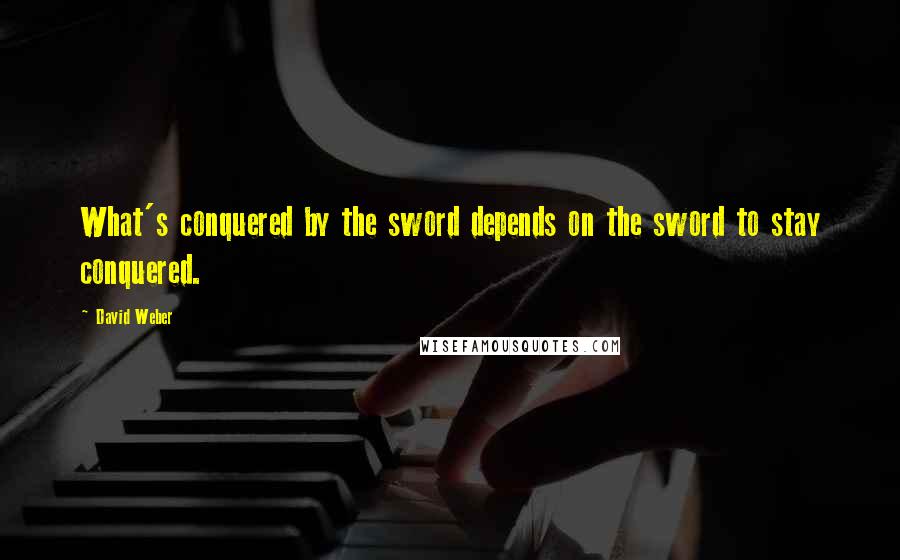 David Weber Quotes: What's conquered by the sword depends on the sword to stay conquered.