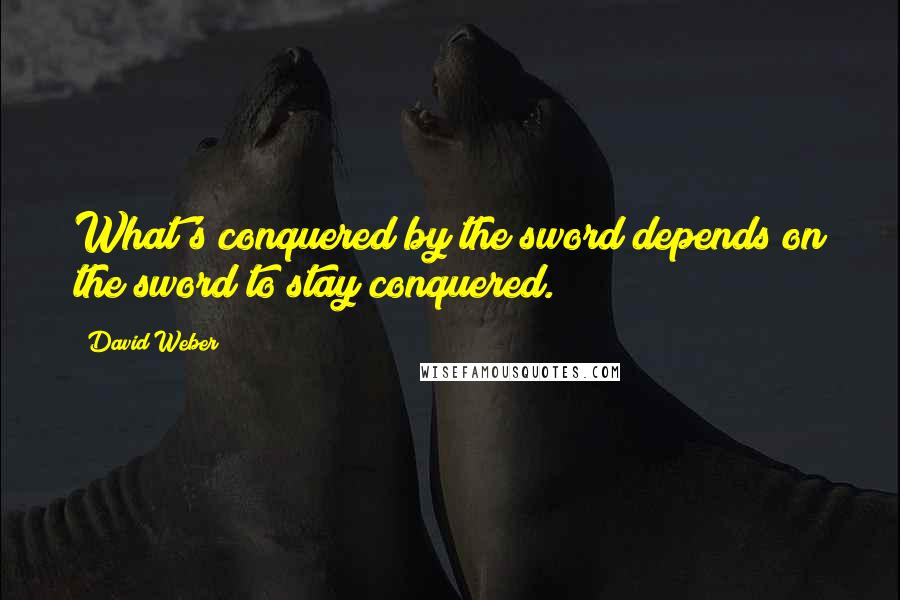 David Weber Quotes: What's conquered by the sword depends on the sword to stay conquered.