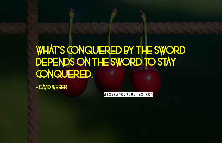 David Weber Quotes: What's conquered by the sword depends on the sword to stay conquered.