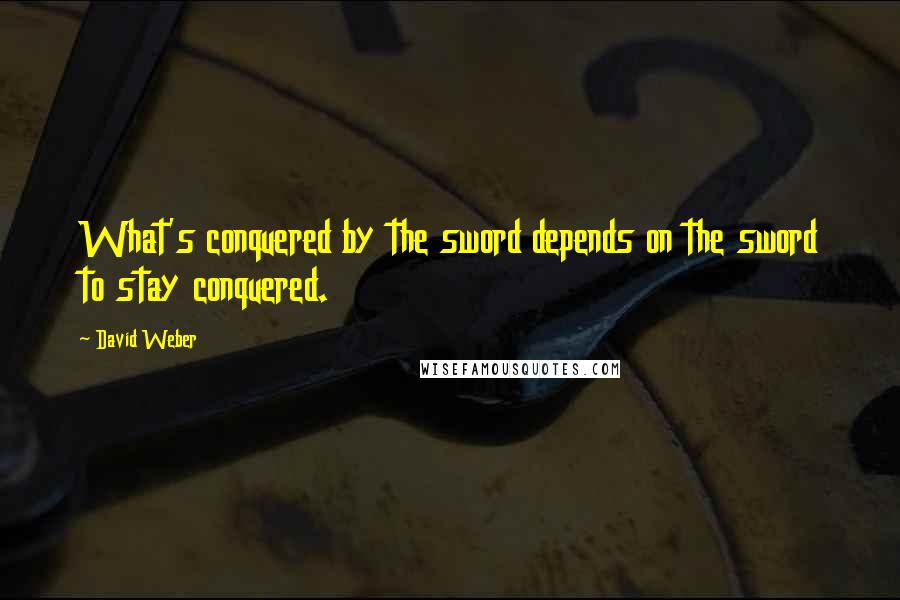 David Weber Quotes: What's conquered by the sword depends on the sword to stay conquered.