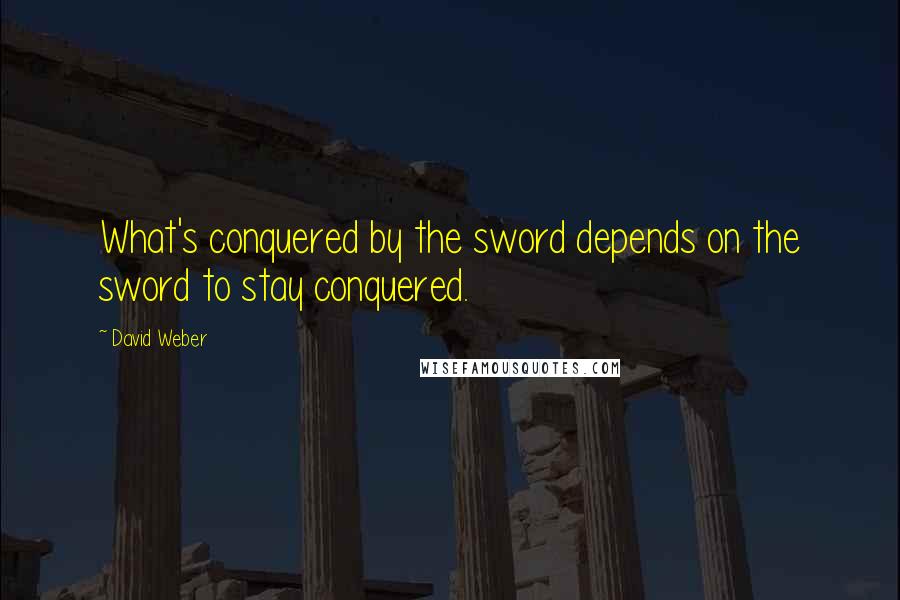 David Weber Quotes: What's conquered by the sword depends on the sword to stay conquered.