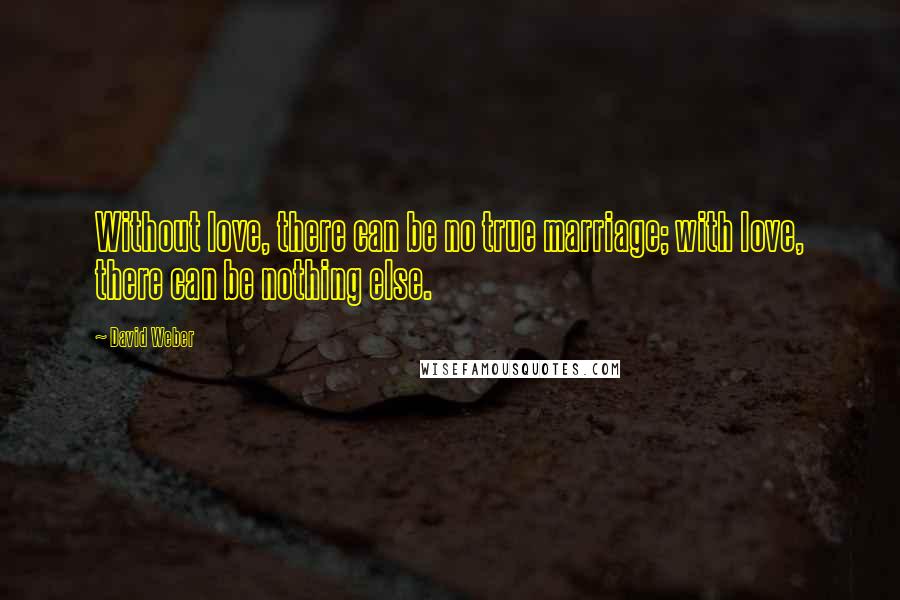 David Weber Quotes: Without love, there can be no true marriage; with love, there can be nothing else.