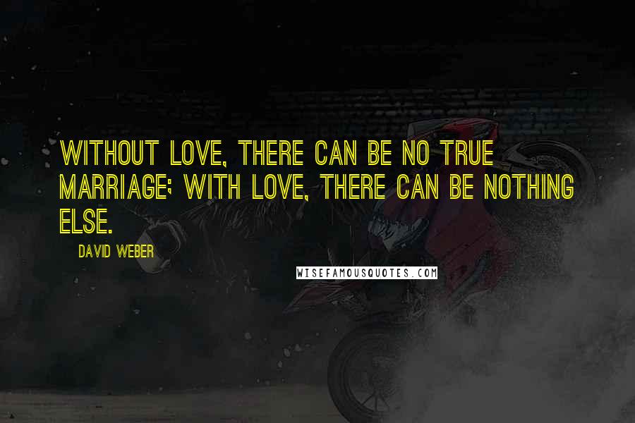 David Weber Quotes: Without love, there can be no true marriage; with love, there can be nothing else.