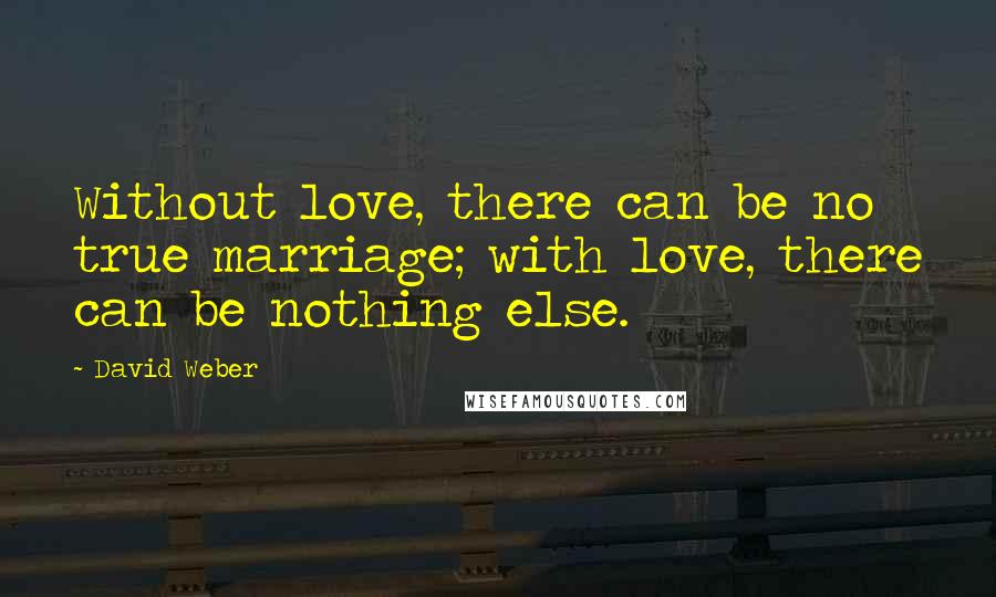 David Weber Quotes: Without love, there can be no true marriage; with love, there can be nothing else.